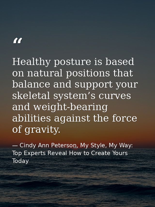 Healthy posture is based on natural positions that balance and support your skeletal system’s curves and weight-bearing  — Cindy Ann Peterson, My Style, My Way: Top Experts Reveal How to Create Yours Today