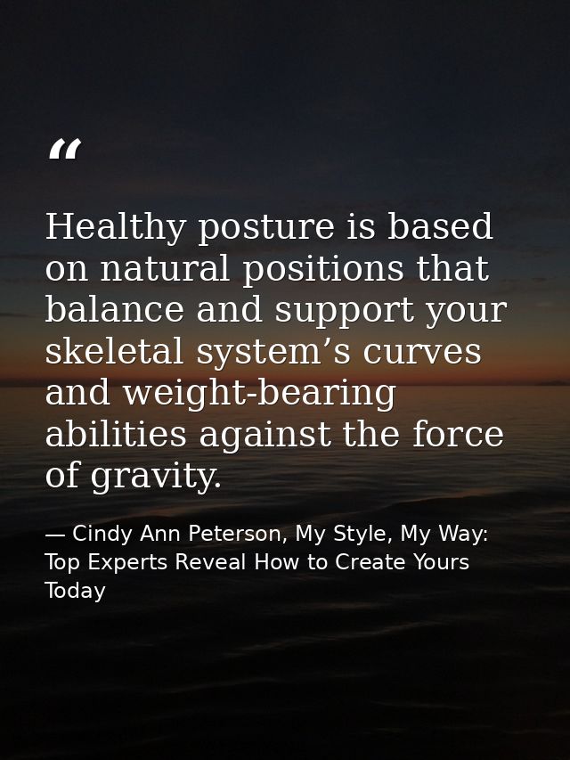 Healthy posture is based on natural positions that balance and support your skeletal system’s curves and weight-bearing  — Cindy Ann Peterson, My Style, My Way: Top Experts Reveal How to Create Yours Today