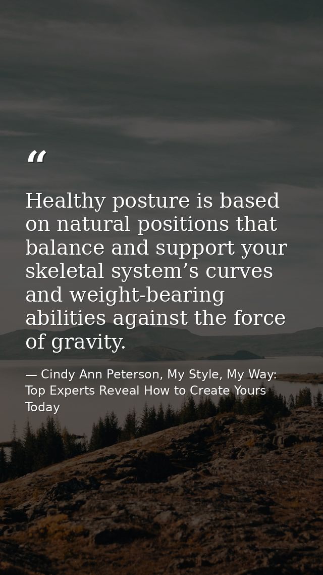 Healthy posture is based on natural positions that balance and support your skeletal system’s curves and weight-bearing  — Cindy Ann Peterson, My Style, My Way: Top Experts Reveal How to Create Yours Today