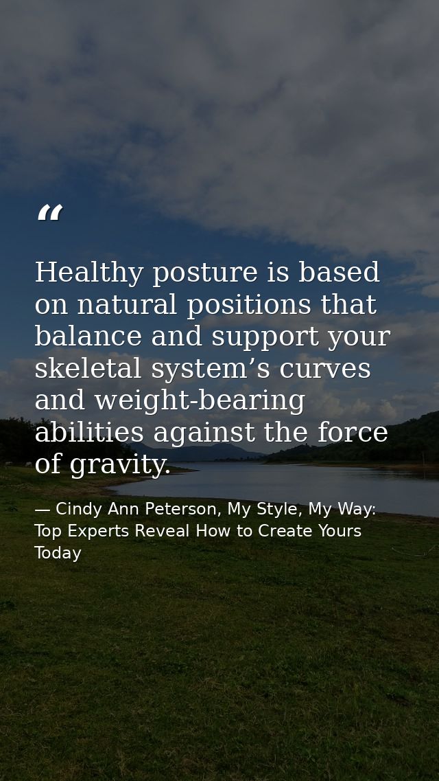 Healthy posture is based on natural positions that balance and support your skeletal system’s curves and weight-bearing  — Cindy Ann Peterson, My Style, My Way: Top Experts Reveal How to Create Yours Today
