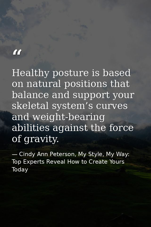Healthy posture is based on natural positions that balance and support your skeletal system’s curves and weight-bearing  — Cindy Ann Peterson, My Style, My Way: Top Experts Reveal How to Create Yours Today