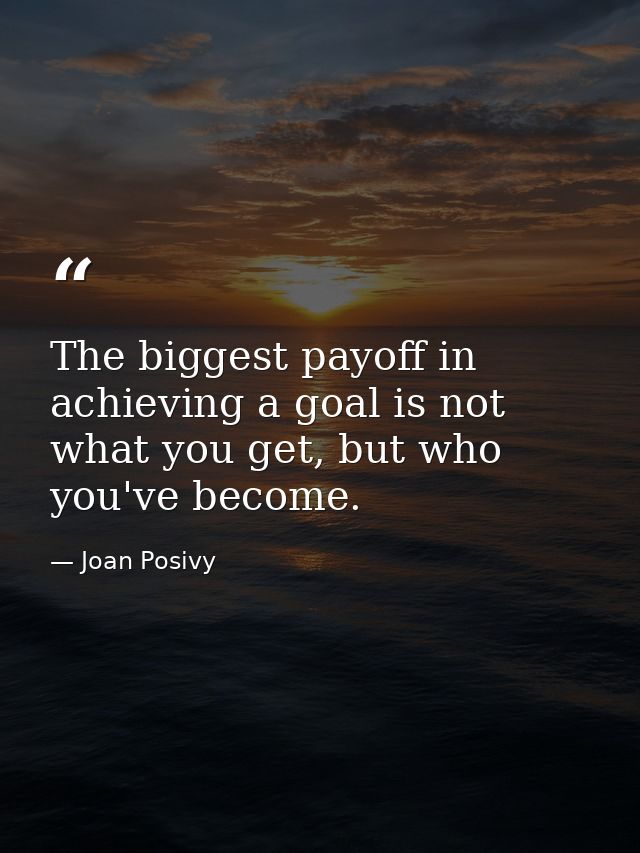 The biggest payoff in achieving a goal is not what you get, but who you've become. — Joan Posivy