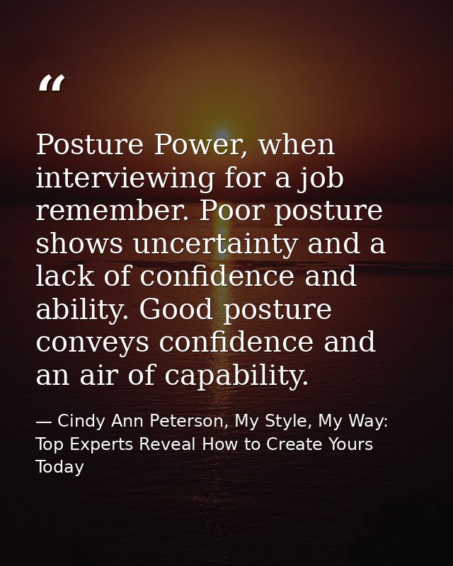Posture Power, when interviewing for a job remember. Poor posture shows uncertainty and a lack of confidence and ability — Cindy Ann Peterson, My Style, My Way: Top Experts Reveal How to Create Yours Today