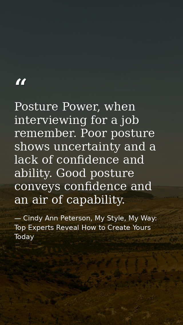 Posture Power, when interviewing for a job remember. Poor posture shows uncertainty and a lack of confidence and ability — Cindy Ann Peterson, My Style, My Way: Top Experts Reveal How to Create Yours Today
