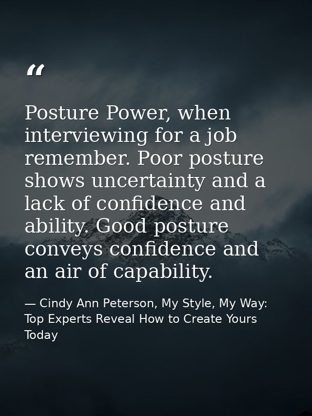Posture Power, when interviewing for a job remember. Poor posture shows uncertainty and a lack of confidence and ability — Cindy Ann Peterson, My Style, My Way: Top Experts Reveal How to Create Yours Today