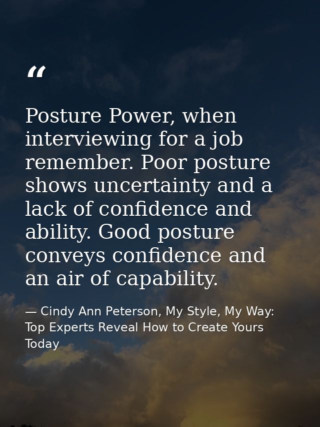 Posture Power, when interviewing for a job remember. Poor posture shows uncertainty and a lack of confidence and ability — Cindy Ann Peterson, My Style, My Way: Top Experts Reveal How to Create Yours Today