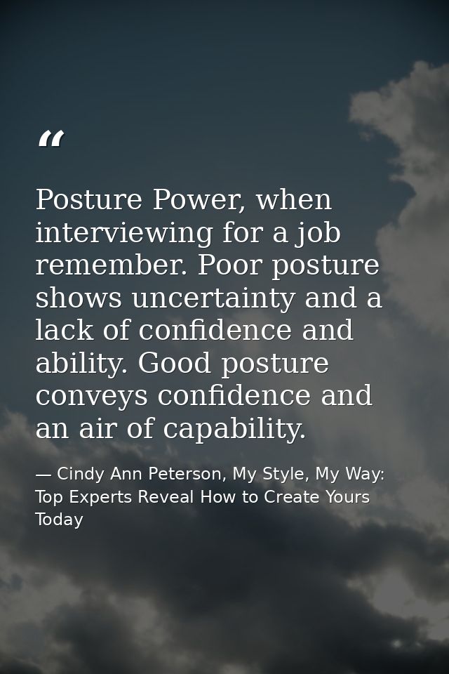 Posture Power, when interviewing for a job remember. Poor posture shows uncertainty and a lack of confidence and ability — Cindy Ann Peterson, My Style, My Way: Top Experts Reveal How to Create Yours Today