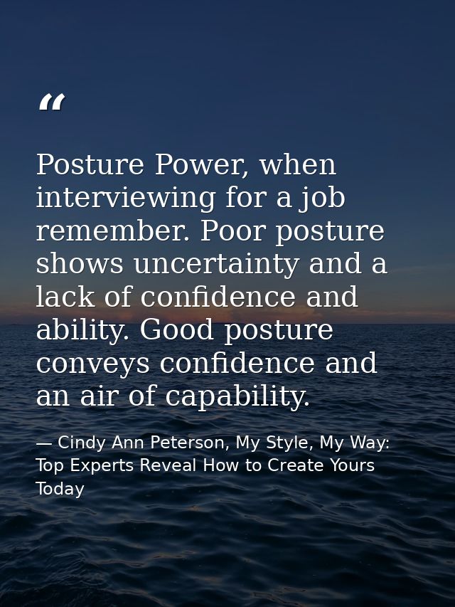 Posture Power, when interviewing for a job remember. Poor posture shows uncertainty and a lack of confidence and ability — Cindy Ann Peterson, My Style, My Way: Top Experts Reveal How to Create Yours Today