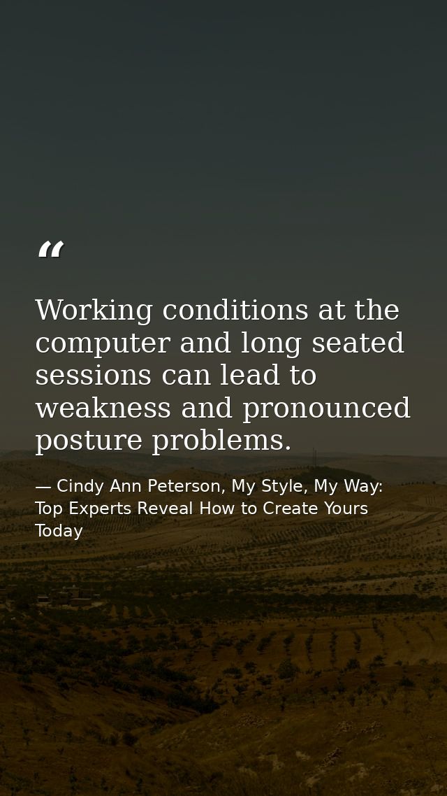 Working conditions at the computer and long seated sessions can lead to weakness and pronounced posture problems. — Cindy Ann Peterson, My Style, My Way: Top Experts Reveal How to Create Yours Today