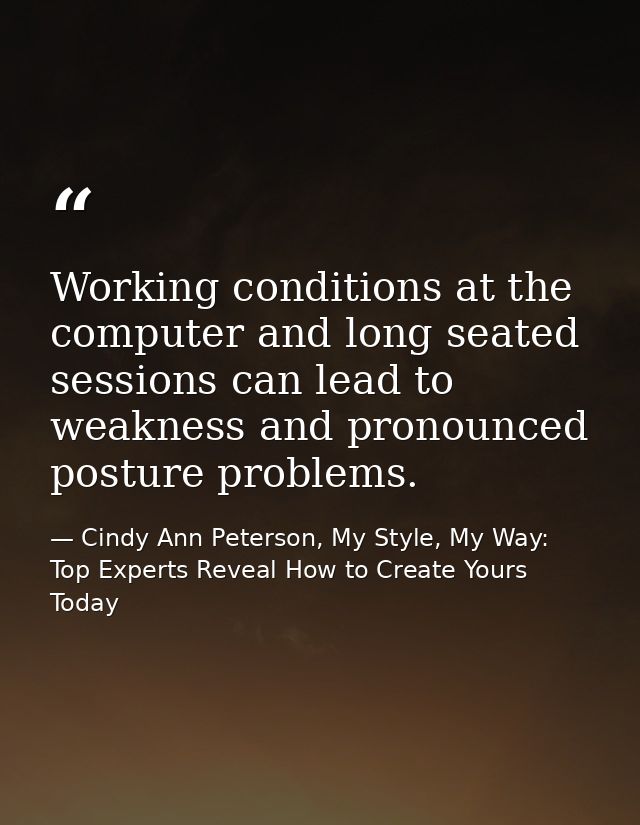 Working conditions at the computer and long seated sessions can lead to weakness and pronounced posture problems. — Cindy Ann Peterson, My Style, My Way: Top Experts Reveal How to Create Yours Today