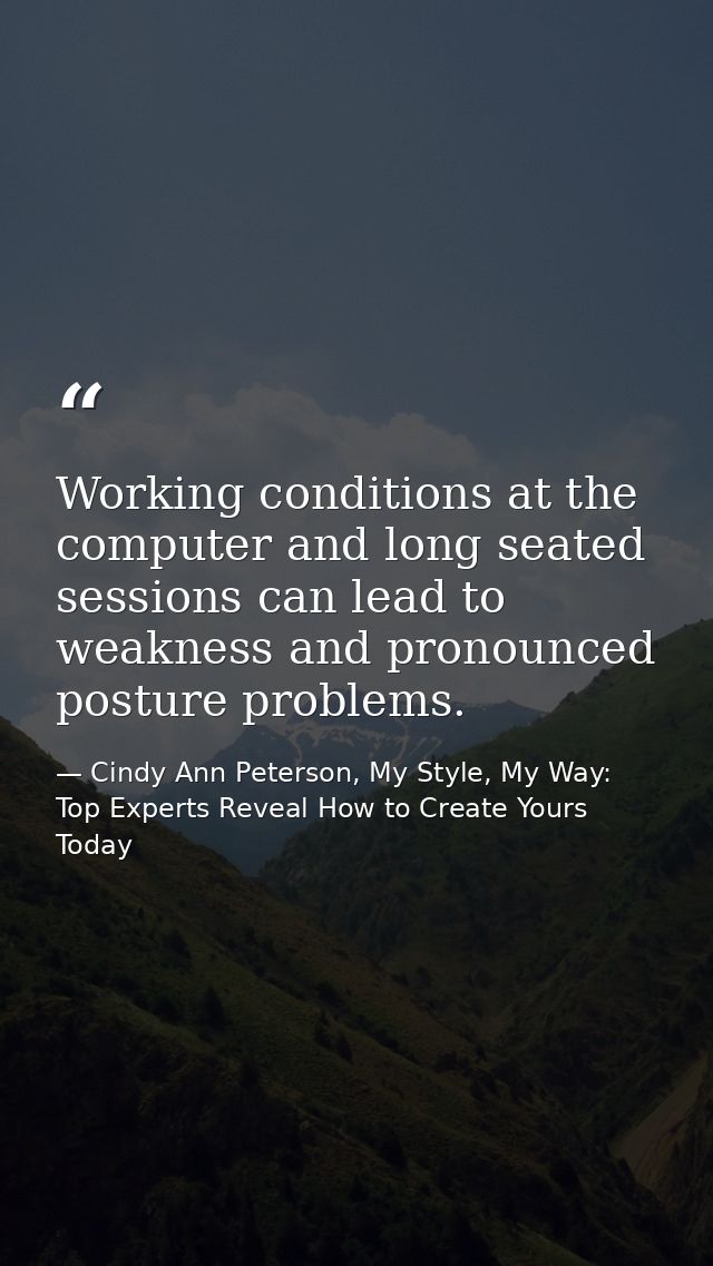 Working conditions at the computer and long seated sessions can lead to weakness and pronounced posture problems. — Cindy Ann Peterson, My Style, My Way: Top Experts Reveal How to Create Yours Today