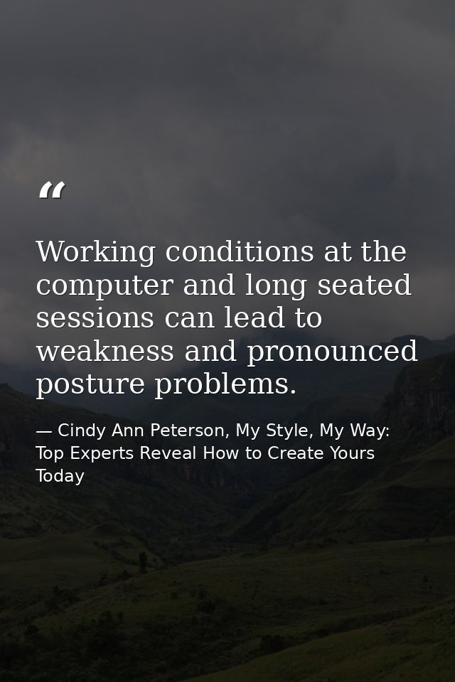 Working conditions at the computer and long seated sessions can lead to weakness and pronounced posture problems. — Cindy Ann Peterson, My Style, My Way: Top Experts Reveal How to Create Yours Today