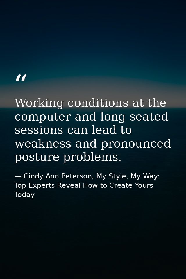 Working conditions at the computer and long seated sessions can lead to weakness and pronounced posture problems. — Cindy Ann Peterson, My Style, My Way: Top Experts Reveal How to Create Yours Today
