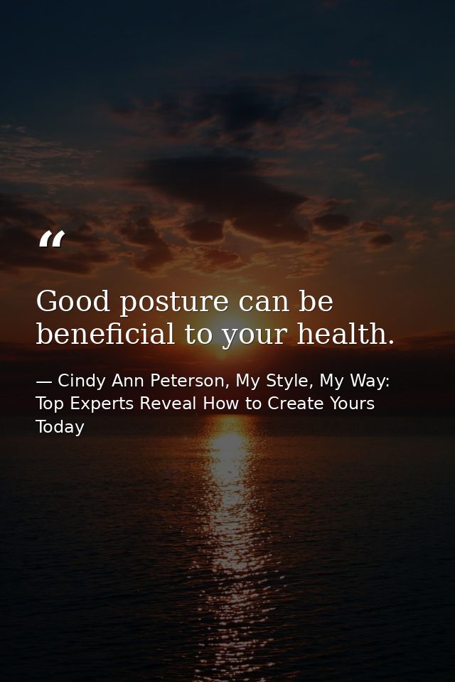 Good posture can be beneficial to your health. — Cindy Ann Peterson, My Style, My Way: Top Experts Reveal How to Create Yours Today