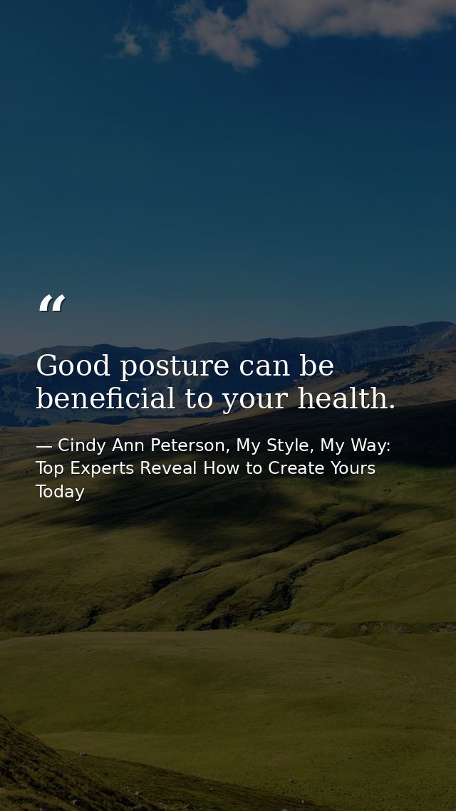 Good posture can be beneficial to your health. — Cindy Ann Peterson, My Style, My Way: Top Experts Reveal How to Create Yours Today