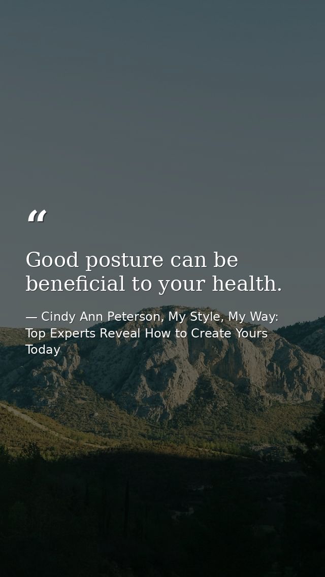 Good posture can be beneficial to your health. — Cindy Ann Peterson, My Style, My Way: Top Experts Reveal How to Create Yours Today