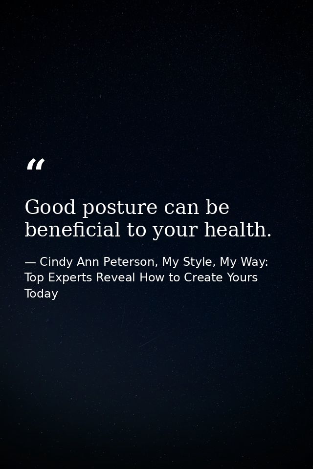 Good posture can be beneficial to your health. — Cindy Ann Peterson, My Style, My Way: Top Experts Reveal How to Create Yours Today
