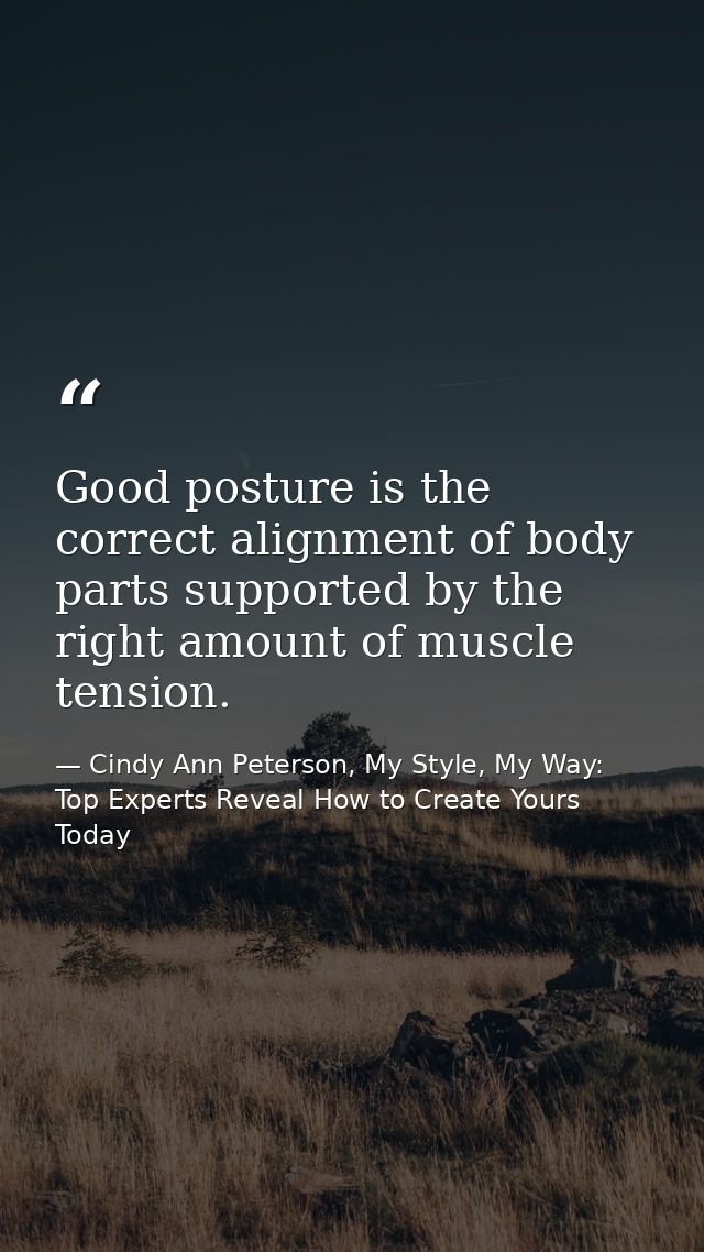 Good posture is the correct alignment of body parts supported by the right amount of muscle tension. — Cindy Ann Peterson, My Style, My Way: Top Experts Reveal How to Create Yours Today