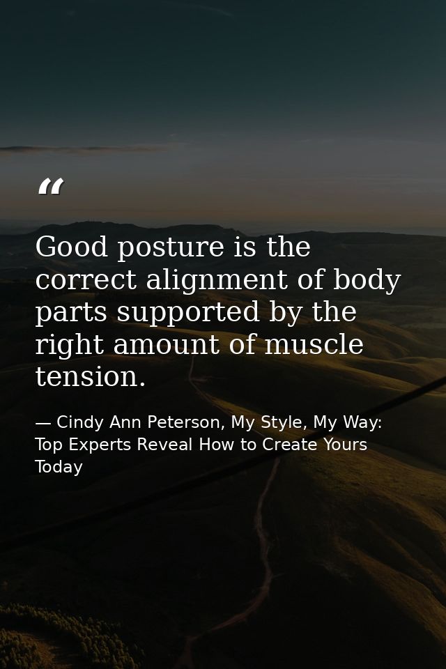 Good posture is the correct alignment of body parts supported by the right amount of muscle tension. — Cindy Ann Peterson, My Style, My Way: Top Experts Reveal How to Create Yours Today