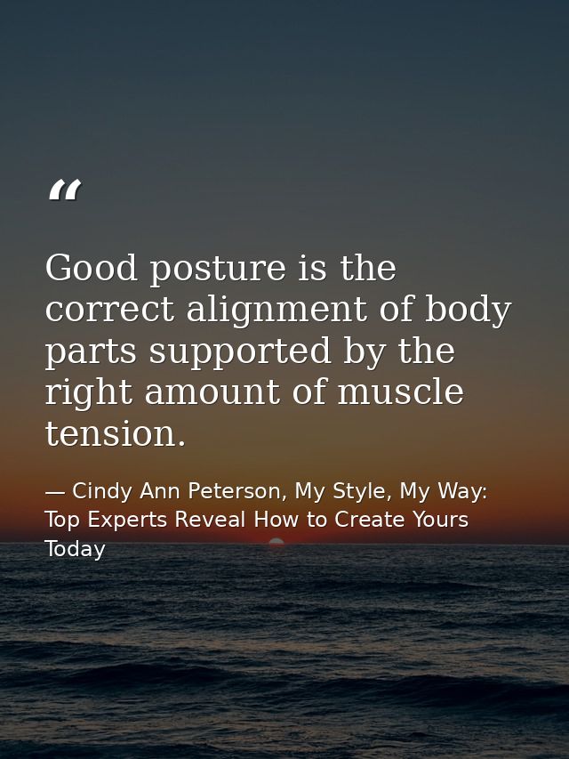 Good posture is the correct alignment of body parts supported by the right amount of muscle tension. — Cindy Ann Peterson, My Style, My Way: Top Experts Reveal How to Create Yours Today