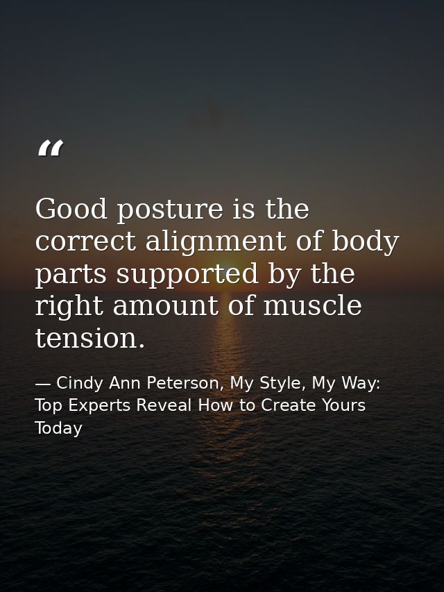 Good posture is the correct alignment of body parts supported by the right amount of muscle tension. — Cindy Ann Peterson, My Style, My Way: Top Experts Reveal How to Create Yours Today