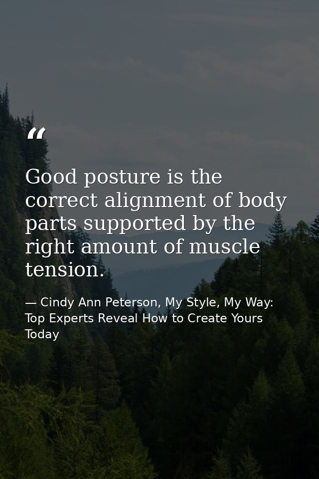 Good posture is the correct alignment of body parts supported by the right amount of muscle tension. — Cindy Ann Peterson, My Style, My Way: Top Experts Reveal How to Create Yours Today