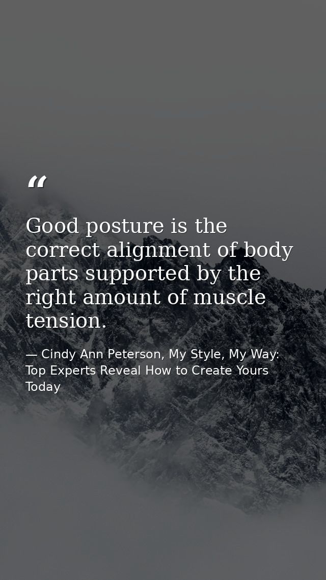 Good posture is the correct alignment of body parts supported by the right amount of muscle tension. — Cindy Ann Peterson, My Style, My Way: Top Experts Reveal How to Create Yours Today