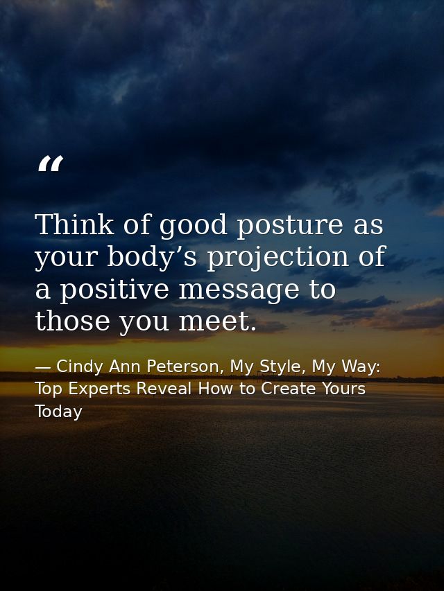Think of good posture as your body’s projection of a positive message to those you meet. — Cindy Ann Peterson, My Style, My Way: Top Experts Reveal How to Create Yours Today