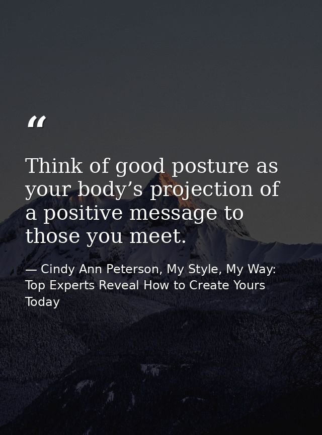 Think of good posture as your body’s projection of a positive message to those you meet. — Cindy Ann Peterson, My Style, My Way: Top Experts Reveal How to Create Yours Today
