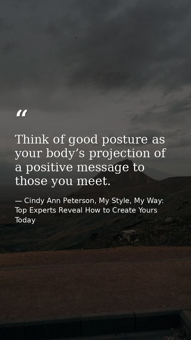 Think of good posture as your body’s projection of a positive message to those you meet. — Cindy Ann Peterson, My Style, My Way: Top Experts Reveal How to Create Yours Today