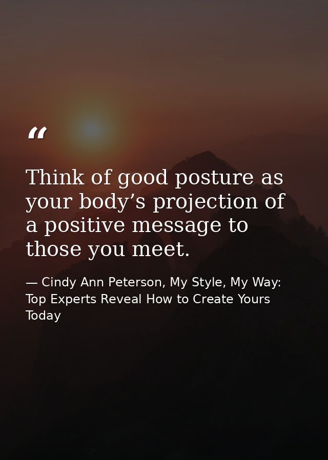 Think of good posture as your body’s projection of a positive message to those you meet. — Cindy Ann Peterson, My Style, My Way: Top Experts Reveal How to Create Yours Today