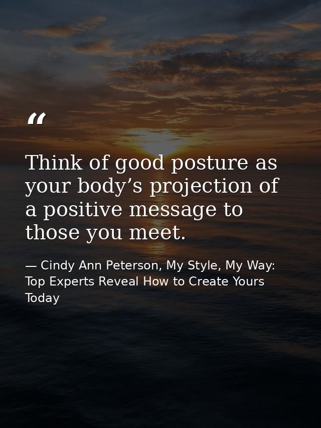 Think of good posture as your body’s projection of a positive message to those you meet. — Cindy Ann Peterson, My Style, My Way: Top Experts Reveal How to Create Yours Today