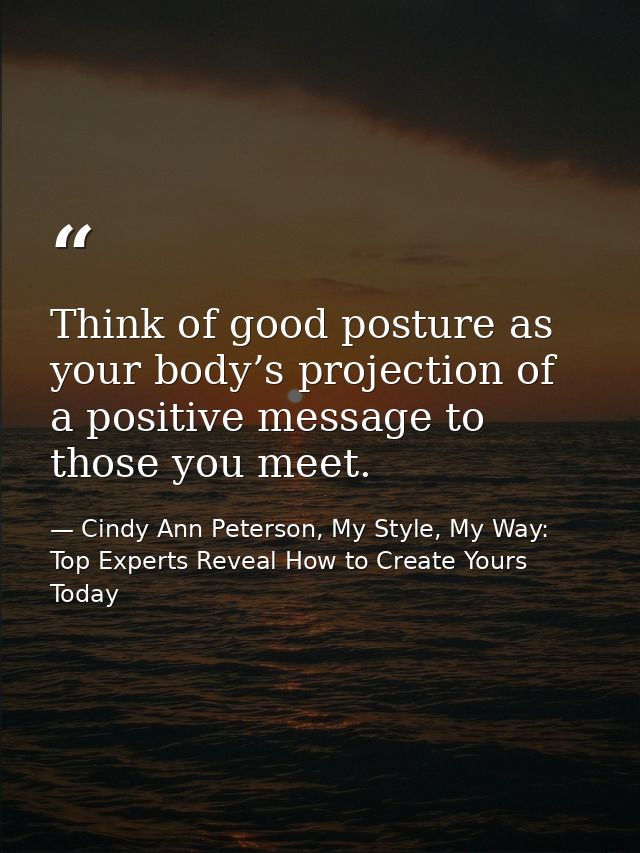 Think of good posture as your body’s projection of a positive message to those you meet. — Cindy Ann Peterson, My Style, My Way: Top Experts Reveal How to Create Yours Today