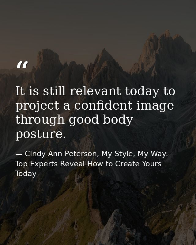 It is still relevant today to project a confident image through good body posture. — Cindy Ann Peterson, My Style, My Way: Top Experts Reveal How to Create Yours Today