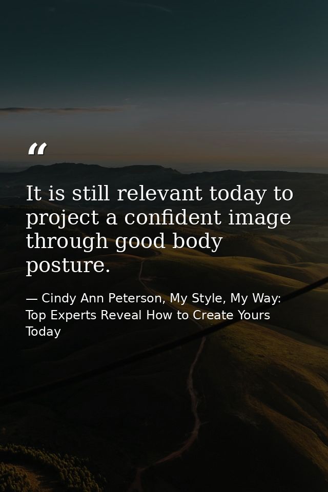 It is still relevant today to project a confident image through good body posture. — Cindy Ann Peterson, My Style, My Way: Top Experts Reveal How to Create Yours Today