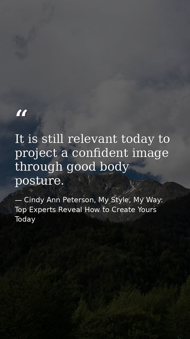 It is still relevant today to project a confident image through good body posture. — Cindy Ann Peterson, My Style, My Way: Top Experts Reveal How to Create Yours Today
