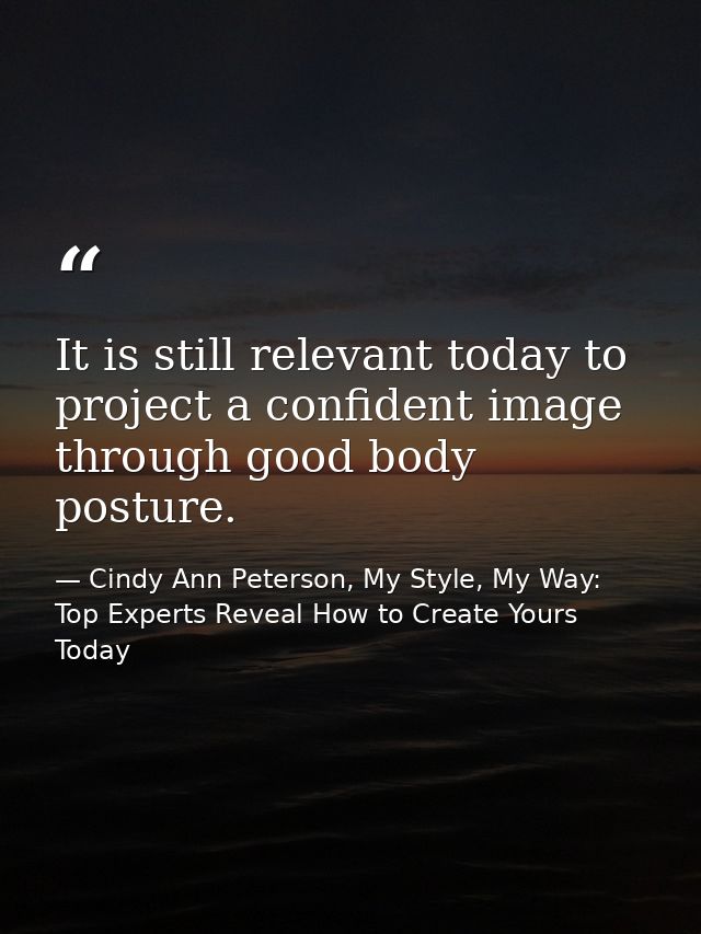 It is still relevant today to project a confident image through good body posture. — Cindy Ann Peterson, My Style, My Way: Top Experts Reveal How to Create Yours Today