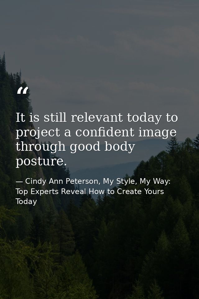 It is still relevant today to project a confident image through good body posture. — Cindy Ann Peterson, My Style, My Way: Top Experts Reveal How to Create Yours Today