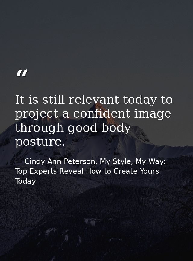 It is still relevant today to project a confident image through good body posture. — Cindy Ann Peterson, My Style, My Way: Top Experts Reveal How to Create Yours Today