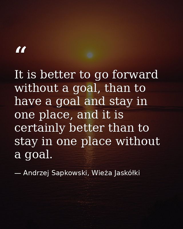 It is better to go forward without a goal, than to have a goal and stay in one place, and it is certainly better than to — Andrzej Sapkowski, Wieża Jaskółki