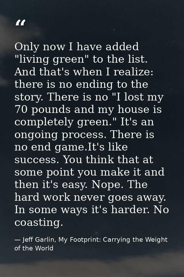 Only now I have added "living green" to the list. And that's when I realize: there is no ending to the story. There is n — Jeff Garlin, My Footprint: Carrying the Weight of the World