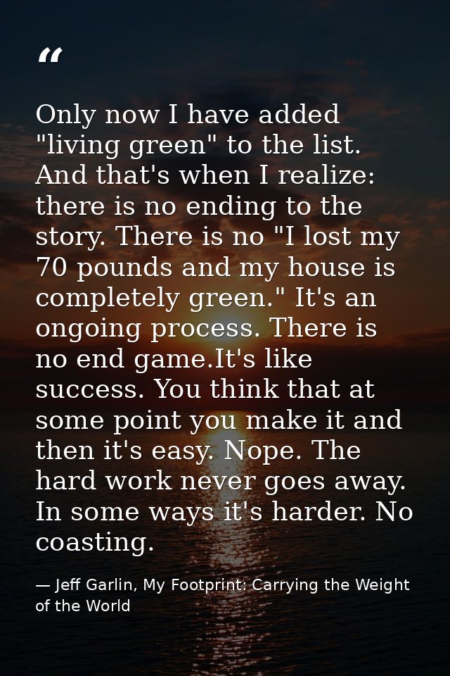 Only now I have added "living green" to the list. And that's when I realize: there is no ending to the story. There is n — Jeff Garlin, My Footprint: Carrying the Weight of the World