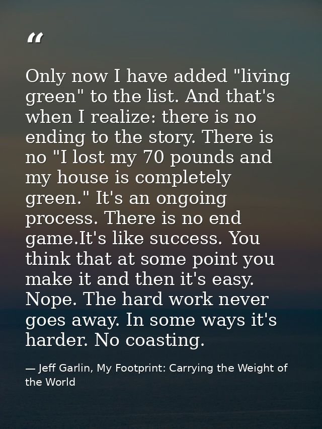 Only now I have added "living green" to the list. And that's when I realize: there is no ending to the story. There is n — Jeff Garlin, My Footprint: Carrying the Weight of the World