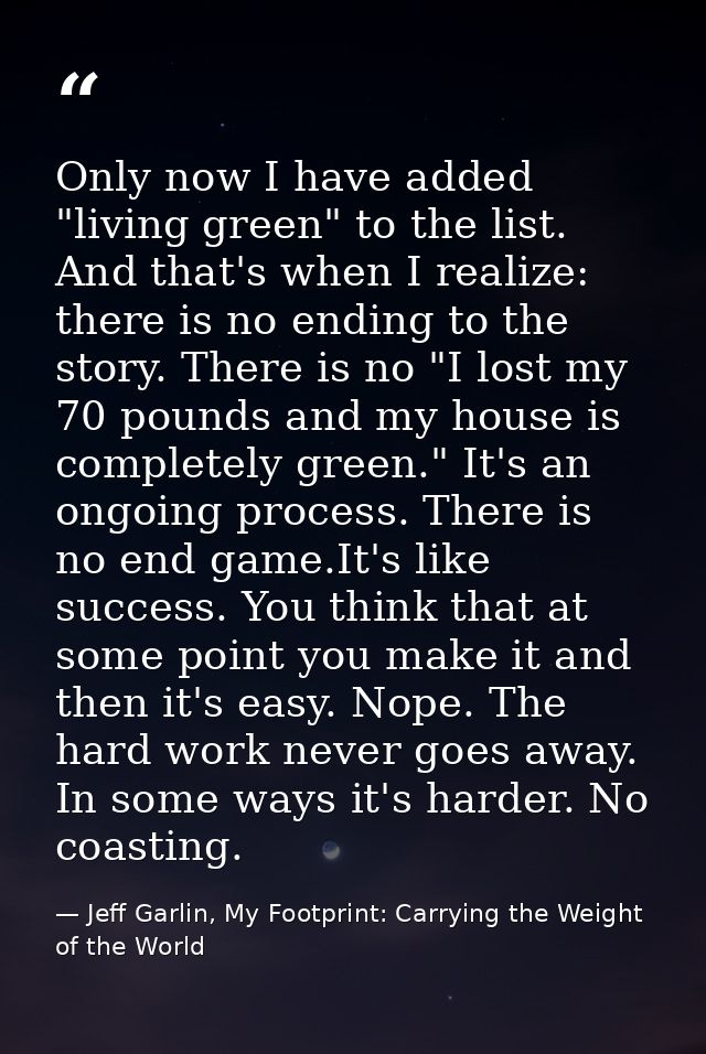 Only now I have added "living green" to the list. And that's when I realize: there is no ending to the story. There is n — Jeff Garlin, My Footprint: Carrying the Weight of the World