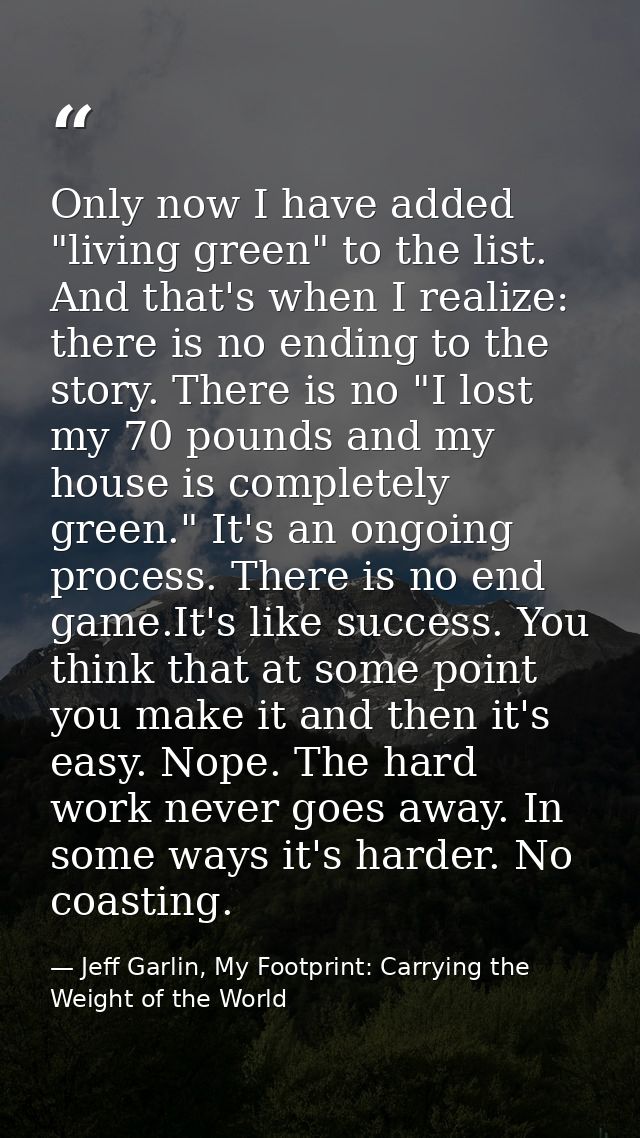 Only now I have added "living green" to the list. And that's when I realize: there is no ending to the story. There is n — Jeff Garlin, My Footprint: Carrying the Weight of the World
