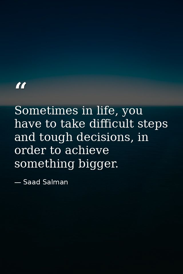 Sometimes in life, you have to take difficult steps and tough decisions, in order to achieve something bigger. — Saad Salman