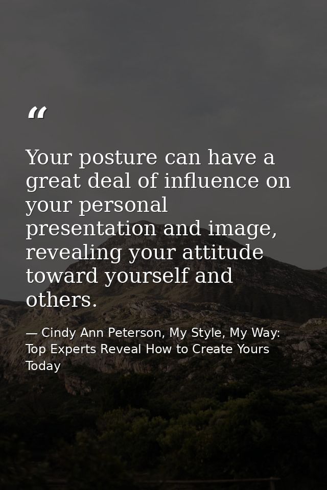 Your posture can have a great deal of influence on your personal presentation and image, revealing your attitude toward  — Cindy Ann Peterson, My Style, My Way: Top Experts Reveal How to Create Yours Today