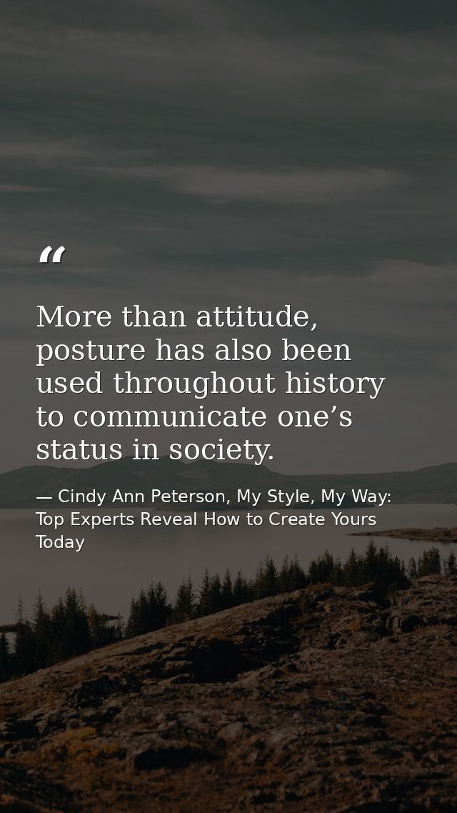 More than attitude, posture has also been used throughout history to communicate one’s status in society. — Cindy Ann Peterson, My Style, My Way: Top Experts Reveal How to Create Yours Today