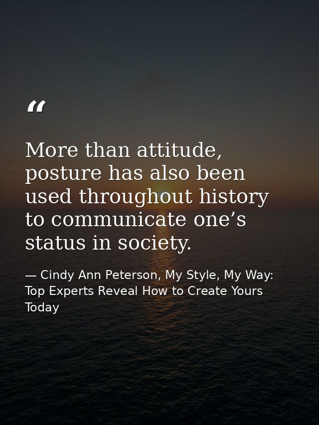 More than attitude, posture has also been used throughout history to communicate one’s status in society. — Cindy Ann Peterson, My Style, My Way: Top Experts Reveal How to Create Yours Today