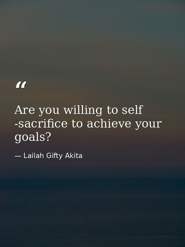 Are you willing to self -sacrifice to achieve your goals? — Lailah Gifty Akita
